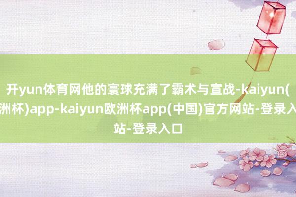 开yun体育网他的寰球充满了霸术与宣战-kaiyun(欧洲杯)app-kaiyun欧洲杯app(中国)官方网站-登录入口