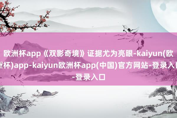 欧洲杯app《双影奇境》证据尤为亮眼-kaiyun(欧洲杯)app-kaiyun欧洲杯app(中国)官方网站-登录入口