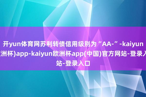开yun体育网苏利转债信用级别为“AA-”-kaiyun(欧洲杯)app-kaiyun欧洲杯app(中国)官方网站-登录入口