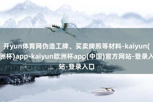 开yun体育网伪造工牌、买卖牌照等材料-kaiyun(欧洲杯)app-kaiyun欧洲杯app(中国)官方网站-登录入口