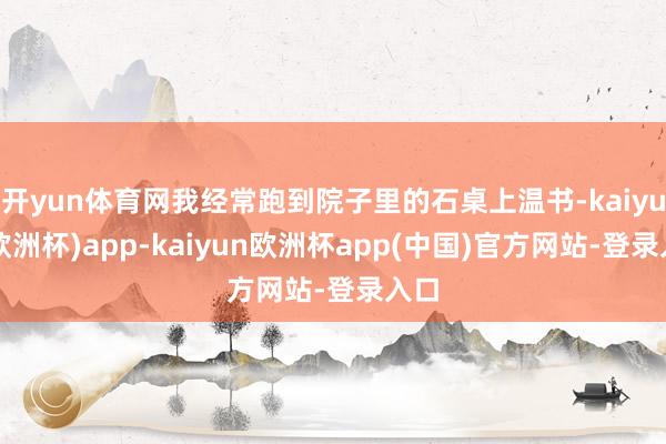开yun体育网我经常跑到院子里的石桌上温书-kaiyun(欧洲杯)app-kaiyun欧洲杯app(中国)官方网站-登录入口