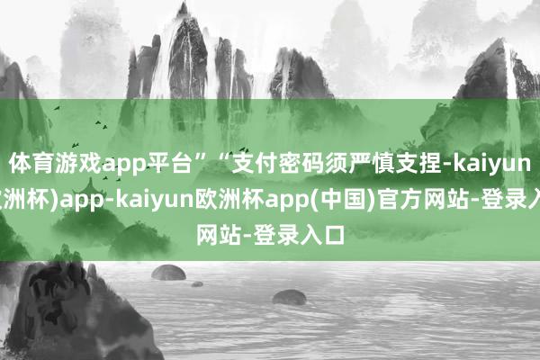体育游戏app平台”“支付密码须严慎支捏-kaiyun(欧洲杯)app-kaiyun欧洲杯app(中国)官方网站-登录入口