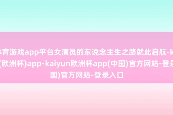 体育游戏app平台女演员的东说念主生之路就此启航-kaiyun(欧洲杯)app-kaiyun欧洲杯app(中国)官方网站-登录入口
