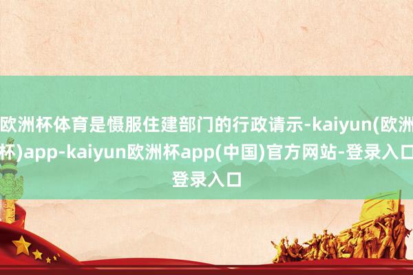 欧洲杯体育是慑服住建部门的行政请示-kaiyun(欧洲杯)app-kaiyun欧洲杯app(中国)官方网站-登录入口