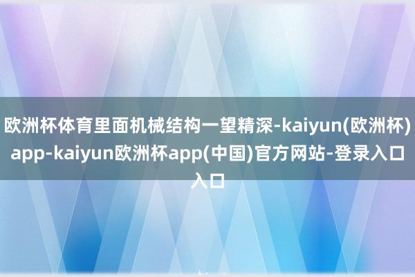 欧洲杯体育里面机械结构一望精深-kaiyun(欧洲杯)app-kaiyun欧洲杯app(中国)官方网站-登录入口