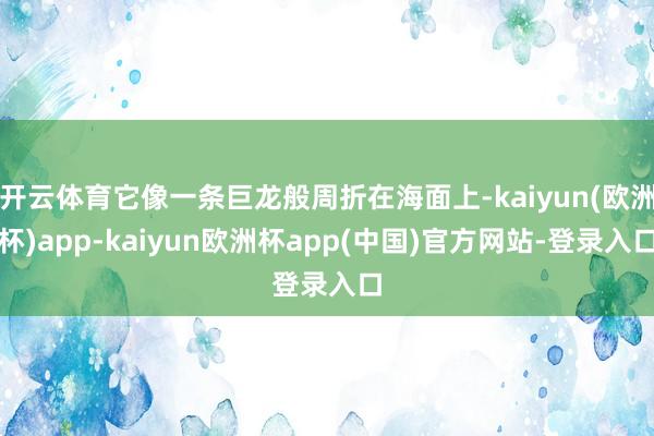 开云体育它像一条巨龙般周折在海面上-kaiyun(欧洲杯)app-kaiyun欧洲杯app(中国)官方网站-登录入口
