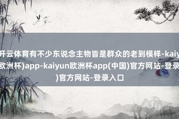 开云体育有不少东说念主物皆是群众的老到模样-kaiyun(欧洲杯)app-kaiyun欧洲杯app(中国)官方网站-登录入口