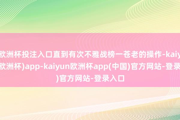 欧洲杯投注入口直到有次不雅战榜一苍老的操作-kaiyun(欧洲杯)app-kaiyun欧洲杯app(中国)官方网站-登录入口