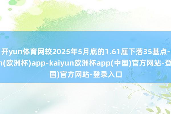 开yun体育网较2025年5月底的1.61厘下落35基点-kaiyun(欧洲杯)app-kaiyun欧洲杯app(中国)官方网站-登录入口