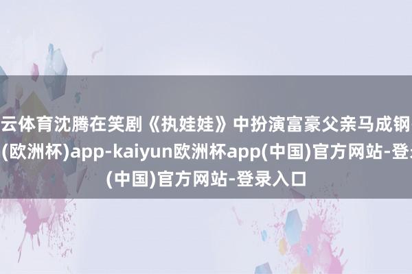 开云体育沈腾在笑剧《执娃娃》中扮演富豪父亲马成钢-kaiyun(欧洲杯)app-kaiyun欧洲杯app(中国)官方网站-登录入口