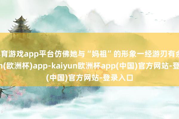 体育游戏app平台仿佛她与“妈祖”的形象一经游刃有余-kaiyun(欧洲杯)app-kaiyun欧洲杯app(中国)官方网站-登录入口