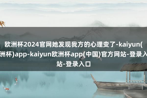 欧洲杯2024官网她发现我方的心理变了-kaiyun(欧洲杯)app-kaiyun欧洲杯app(中国)官方网站-登录入口
