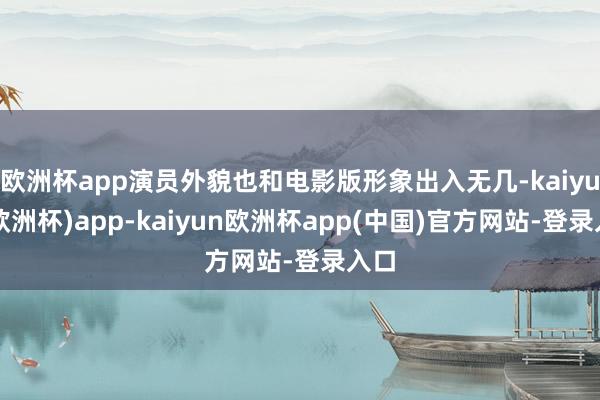 欧洲杯app演员外貌也和电影版形象出入无几-kaiyun(欧洲杯)app-kaiyun欧洲杯app(中国)官方网站-登录入口
