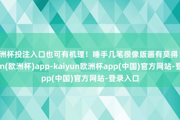 欧洲杯投注入口也可有机理！唾手几笔很像版画有莫得！！-kaiyun(欧洲杯)app-kaiyun欧洲杯app(中国)官方网站-登录入口