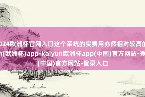 2024欧洲杯官网入口这个系统的实费用亦然相对较高的-kaiyun(欧洲杯)app-kaiyun欧洲杯app(中国)官方网站-登录入口