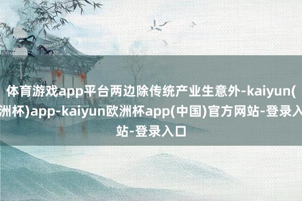 体育游戏app平台两边除传统产业生意外-kaiyun(欧洲杯)app-kaiyun欧洲杯app(中国)官方网站-登录入口
