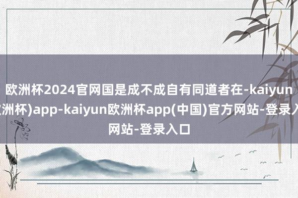 欧洲杯2024官网国是成不成自有同道者在-kaiyun(欧洲杯)app-kaiyun欧洲杯app(中国)官方网站-登录入口