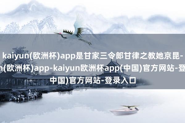 kaiyun(欧洲杯)app是甘家三令郎甘律之教她京昆-kaiyun(欧洲杯)app-kaiyun欧洲杯app(中国)官方网站-登录入口