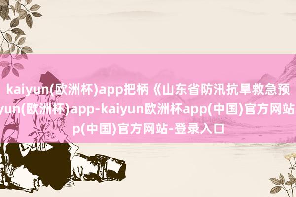 kaiyun(欧洲杯)app　　把柄《山东省防汛抗旱救急预案》-kaiyun(欧洲杯)app-kaiyun欧洲杯app(中国)官方网站-登录入口