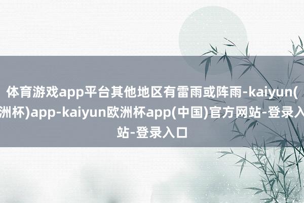 体育游戏app平台其他地区有雷雨或阵雨-kaiyun(欧洲杯)app-kaiyun欧洲杯app(中国)官方网站-登录入口