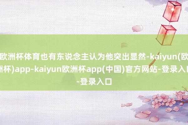 欧洲杯体育也有东说念主认为他突出显然-kaiyun(欧洲杯)app-kaiyun欧洲杯app(中国)官方网站-登录入口