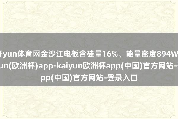 开yun体育网金沙江电板含硅量16%、能量密度894Wh/L-kaiyun(欧洲杯)app-kaiyun欧洲杯app(中国)官方网站-登录入口