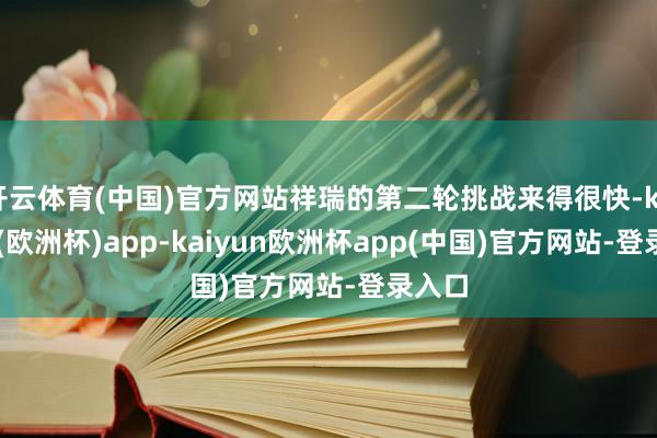 开云体育(中国)官方网站祥瑞的第二轮挑战来得很快-kaiyun(欧洲杯)app-kaiyun欧洲杯app(中国)官方网站-登录入口