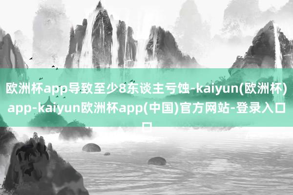 欧洲杯app导致至少8东谈主亏蚀-kaiyun(欧洲杯)app-kaiyun欧洲杯app(中国)官方网站-登录入口