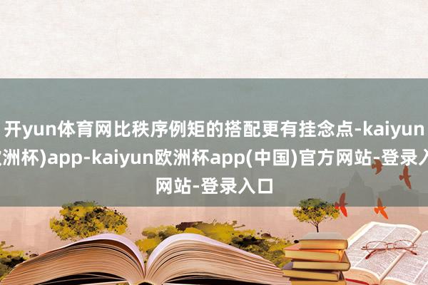开yun体育网比秩序例矩的搭配更有挂念点-kaiyun(欧洲杯)app-kaiyun欧洲杯app(中国)官方网站-登录入口