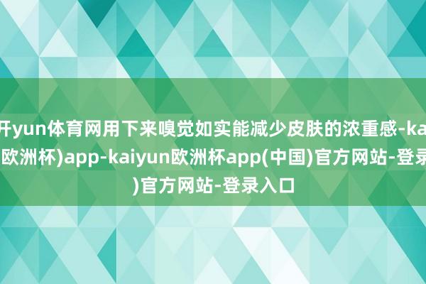 开yun体育网用下来嗅觉如实能减少皮肤的浓重感-kaiyun(欧洲杯)app-kaiyun欧洲杯app(中国)官方网站-登录入口