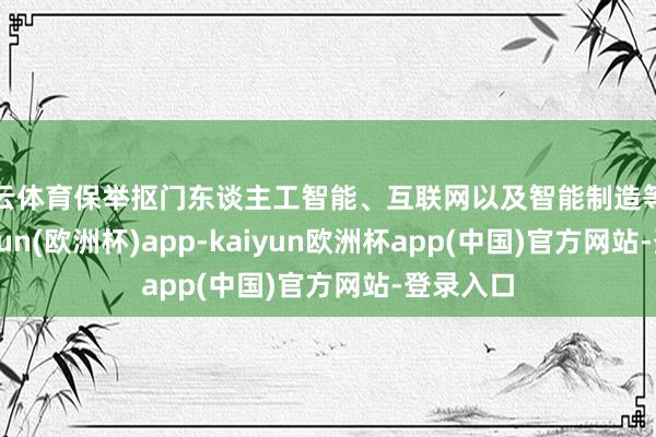 开云体育保举抠门东谈主工智能、互联网以及智能制造等行业-kaiyun(欧洲杯)app-kaiyun欧洲杯app(中国)官方网站-登录入口