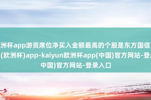 欧洲杯app游资席位净买入金额最高的个股是东方国信-kaiyun(欧洲杯)app-kaiyun欧洲杯app(中国)官方网站-登录入口