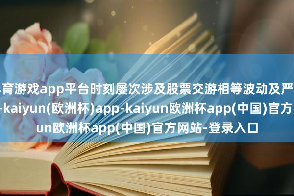 体育游戏app平台时刻屡次涉及股票交游相等波动及严重相等波动情形-kaiyun(欧洲杯)app-kaiyun欧洲杯app(中国)官方网站-登录入口