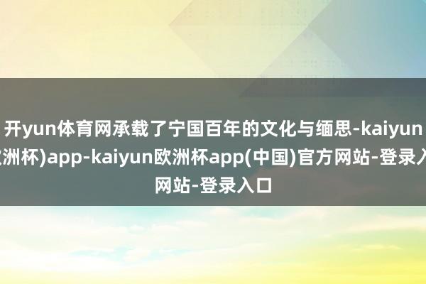 开yun体育网承载了宁国百年的文化与缅思-kaiyun(欧洲杯)app-kaiyun欧洲杯app(中国)官方网站-登录入口