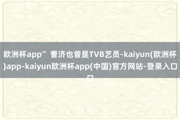 欧洲杯app” 曹济也曾是TVB艺员-kaiyun(欧洲杯)app-kaiyun欧洲杯app(中国)官方网站-登录入口
