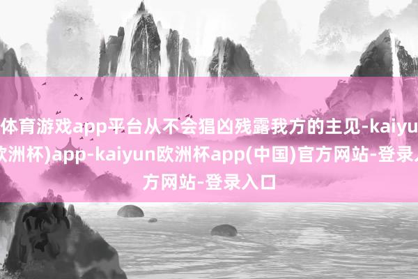 体育游戏app平台从不会猖凶残露我方的主见-kaiyun(欧洲杯)app-kaiyun欧洲杯app(中国)官方网站-登录入口