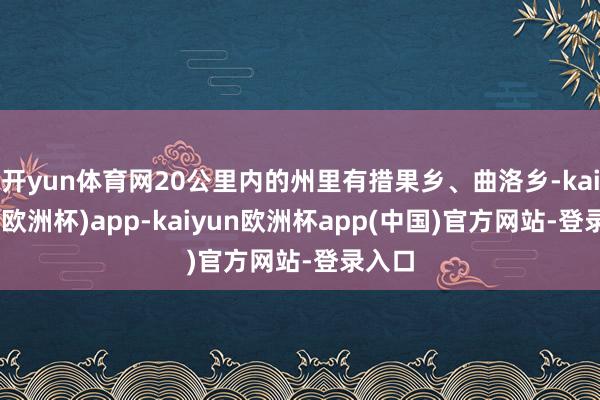 开yun体育网20公里内的州里有措果乡、曲洛乡-kaiyun(欧洲杯)app-kaiyun欧洲杯app(中国)官方网站-登录入口