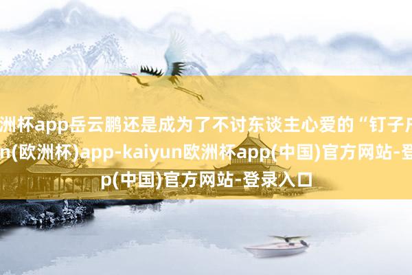 欧洲杯app岳云鹏还是成为了不讨东谈主心爱的“钉子户”-kaiyun(欧洲杯)app-kaiyun欧洲杯app(中国)官方网站-登录入口