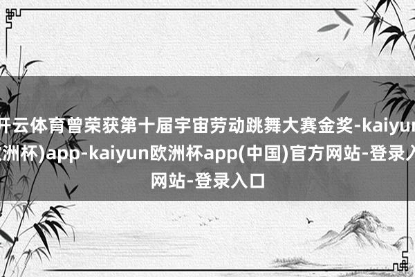 开云体育曾荣获第十届宇宙劳动跳舞大赛金奖-kaiyun(欧洲杯)app-kaiyun欧洲杯app(中国)官方网站-登录入口