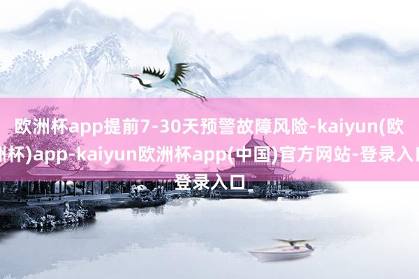 欧洲杯app提前7-30天预警故障风险-kaiyun(欧洲杯)app-kaiyun欧洲杯app(中国)官方网站-登录入口