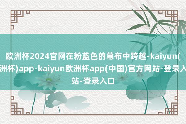 欧洲杯2024官网在粉蓝色的幕布中跨越-kaiyun(欧洲杯)app-kaiyun欧洲杯app(中国)官方网站-登录入口