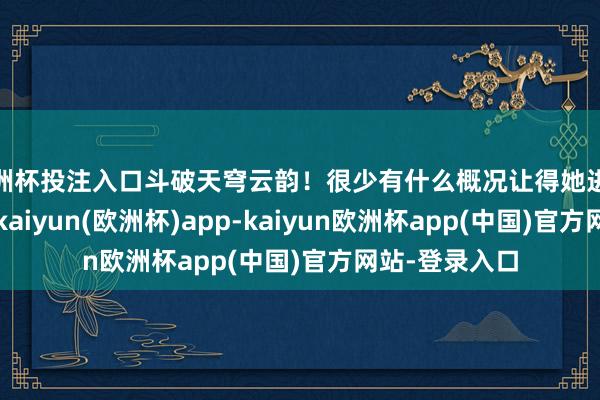 欧洲杯投注入口斗破天穹云韵！很少有什么概况让得她进展出雕悍失措-kaiyun(欧洲杯)app-kaiyun欧洲杯app(中国)官方网站-登录入口