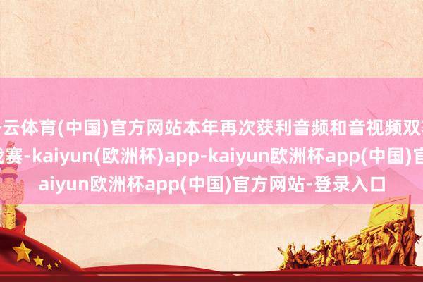 开云体育(中国)官方网站本年再次获利音频和音视频双赛谈第一；本届挑战赛-kaiyun(欧洲杯)app-kaiyun欧洲杯app(中国)官方网站-登录入口