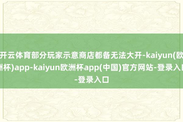 开云体育部分玩家示意商店都备无法大开-kaiyun(欧洲杯)app-kaiyun欧洲杯app(中国)官方网站-登录入口