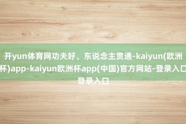 开yun体育网功夫好、东说念主贯通-kaiyun(欧洲杯)app-kaiyun欧洲杯app(中国)官方网站-登录入口