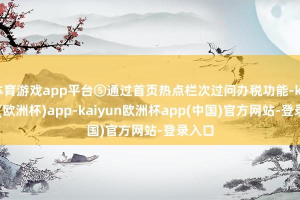 体育游戏app平台⑤通过首页热点栏次过问办税功能-kaiyun(欧洲杯)app-kaiyun欧洲杯app(中国)官方网站-登录入口