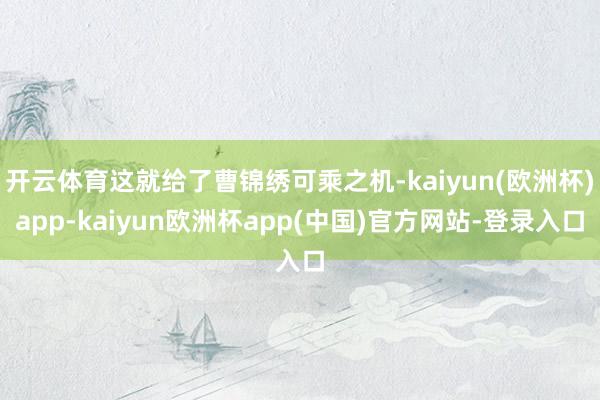 开云体育这就给了曹锦绣可乘之机-kaiyun(欧洲杯)app-kaiyun欧洲杯app(中国)官方网站-登录入口