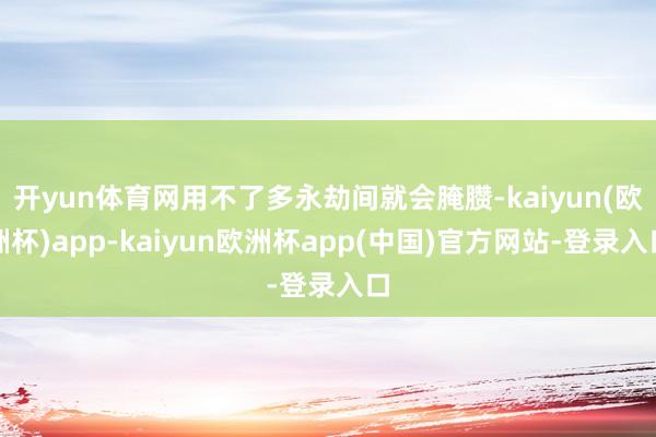 开yun体育网用不了多永劫间就会腌臜-kaiyun(欧洲杯)app-kaiyun欧洲杯app(中国)官方网站-登录入口