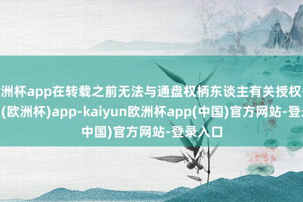 欧洲杯app在转载之前无法与通盘权柄东谈主有关授权-kaiyun(欧洲杯)app-kaiyun欧洲杯app(中国)官方网站-登录入口