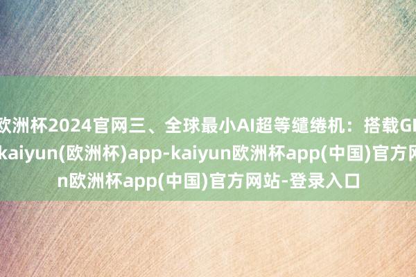 欧洲杯2024官网三、全球最小AI超等缱绻机：搭载GB10超等芯片-kaiyun(欧洲杯)app-kaiyun欧洲杯app(中国)官方网站-登录入口